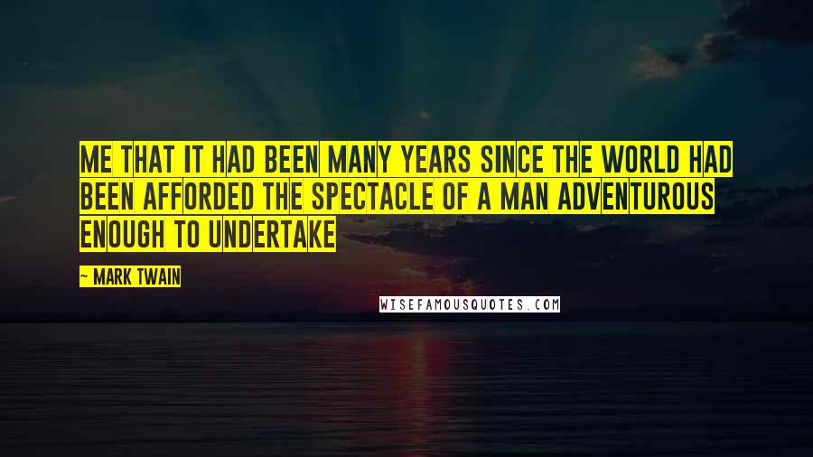 Mark Twain Quotes: me that it had been many years since the world had been afforded the spectacle of a man adventurous enough to undertake