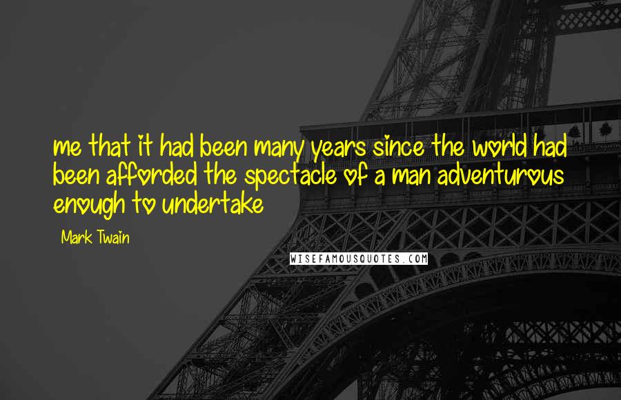 Mark Twain Quotes: me that it had been many years since the world had been afforded the spectacle of a man adventurous enough to undertake