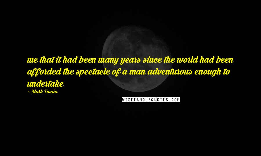 Mark Twain Quotes: me that it had been many years since the world had been afforded the spectacle of a man adventurous enough to undertake