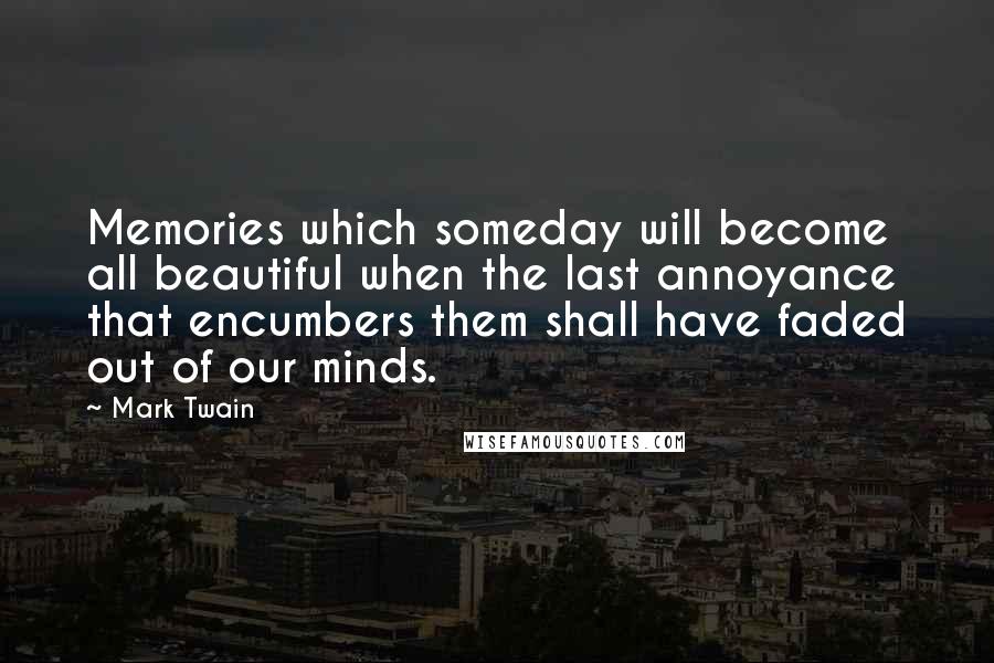 Mark Twain Quotes: Memories which someday will become all beautiful when the last annoyance that encumbers them shall have faded out of our minds.