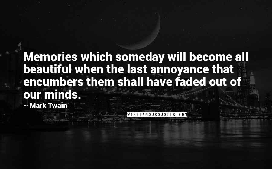 Mark Twain Quotes: Memories which someday will become all beautiful when the last annoyance that encumbers them shall have faded out of our minds.