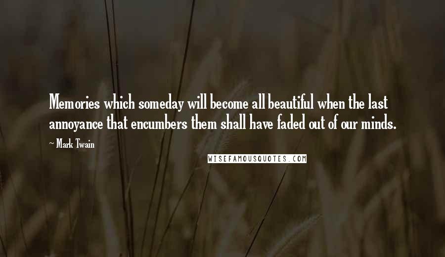 Mark Twain Quotes: Memories which someday will become all beautiful when the last annoyance that encumbers them shall have faded out of our minds.