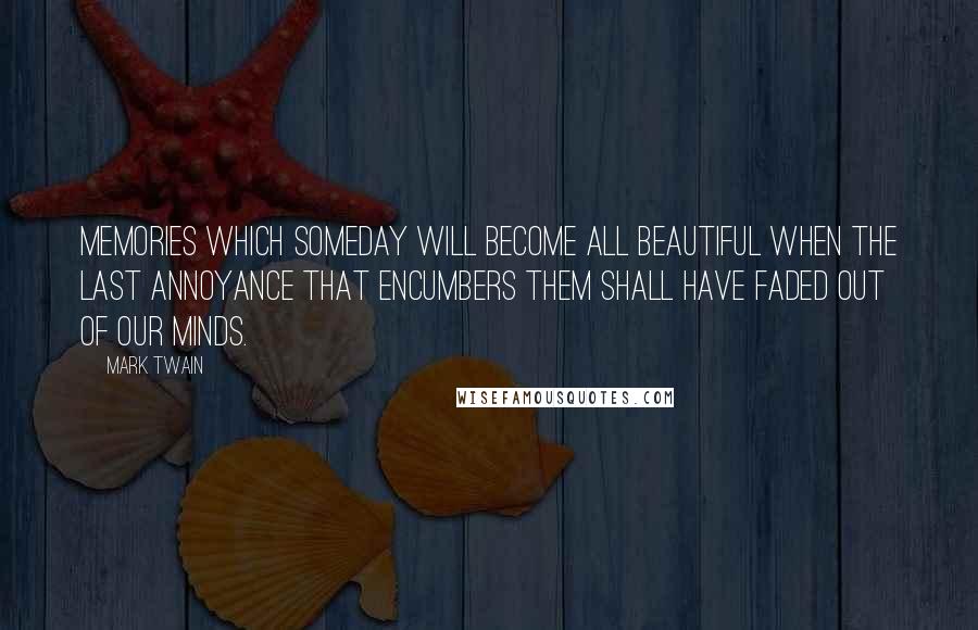 Mark Twain Quotes: Memories which someday will become all beautiful when the last annoyance that encumbers them shall have faded out of our minds.