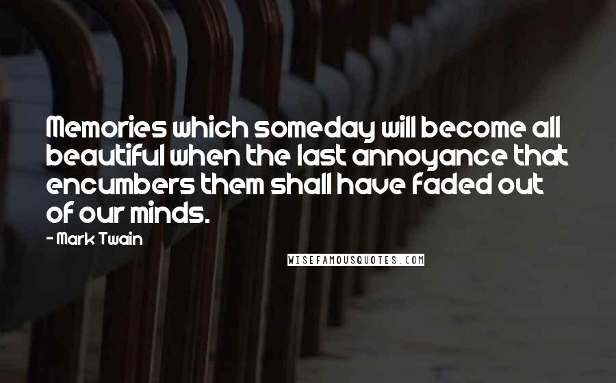 Mark Twain Quotes: Memories which someday will become all beautiful when the last annoyance that encumbers them shall have faded out of our minds.