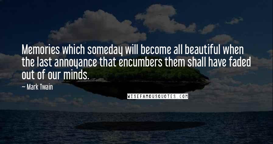 Mark Twain Quotes: Memories which someday will become all beautiful when the last annoyance that encumbers them shall have faded out of our minds.