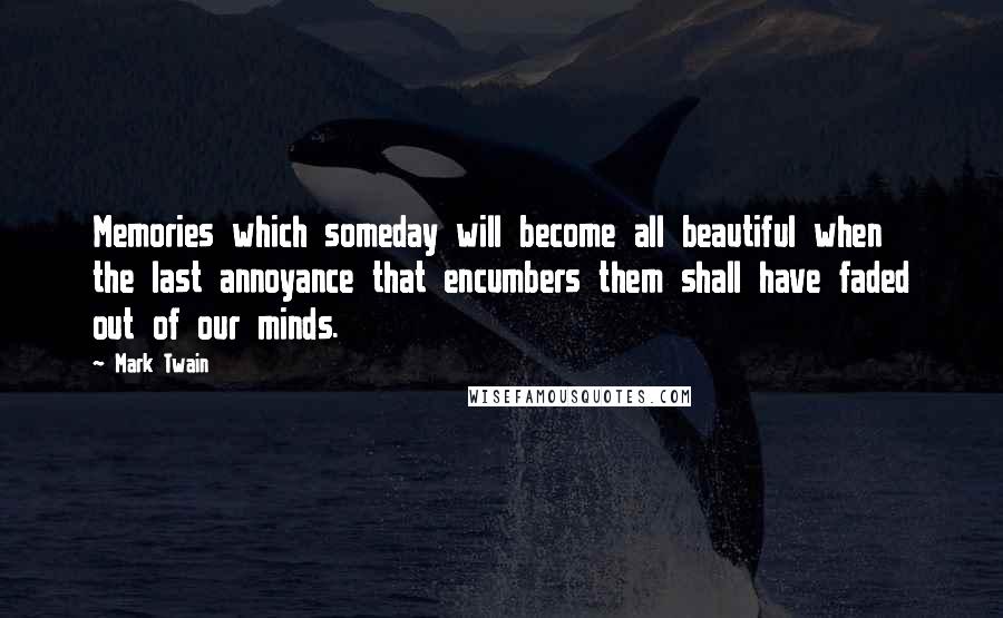 Mark Twain Quotes: Memories which someday will become all beautiful when the last annoyance that encumbers them shall have faded out of our minds.