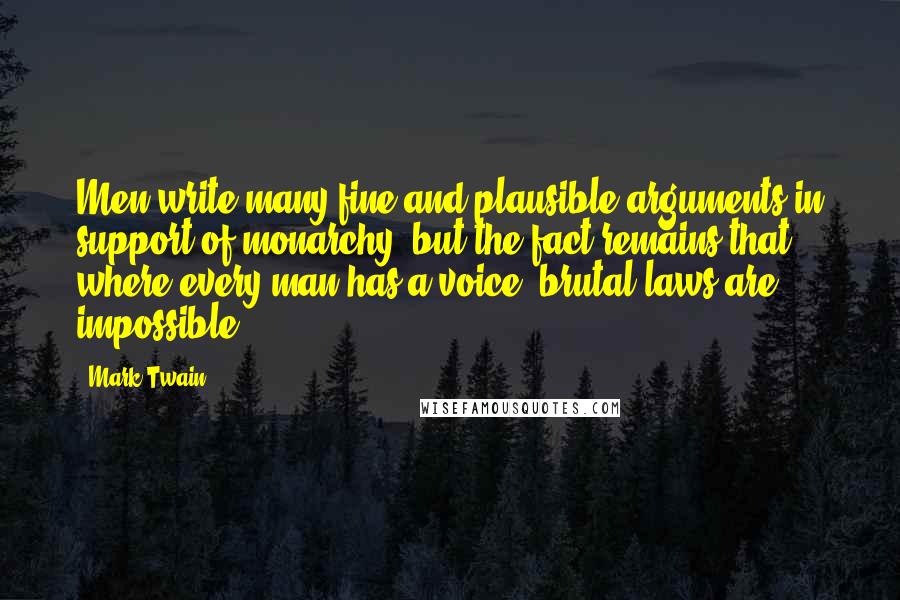 Mark Twain Quotes: Men write many fine and plausible arguments in support of monarchy, but the fact remains that where every man has a voice, brutal laws are impossible