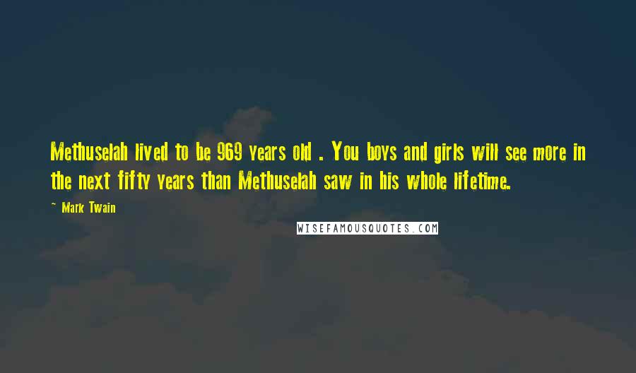 Mark Twain Quotes: Methuselah lived to be 969 years old . You boys and girls will see more in the next fifty years than Methuselah saw in his whole lifetime.