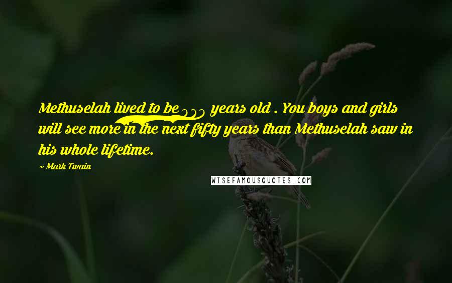 Mark Twain Quotes: Methuselah lived to be 969 years old . You boys and girls will see more in the next fifty years than Methuselah saw in his whole lifetime.