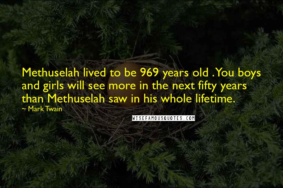 Mark Twain Quotes: Methuselah lived to be 969 years old . You boys and girls will see more in the next fifty years than Methuselah saw in his whole lifetime.