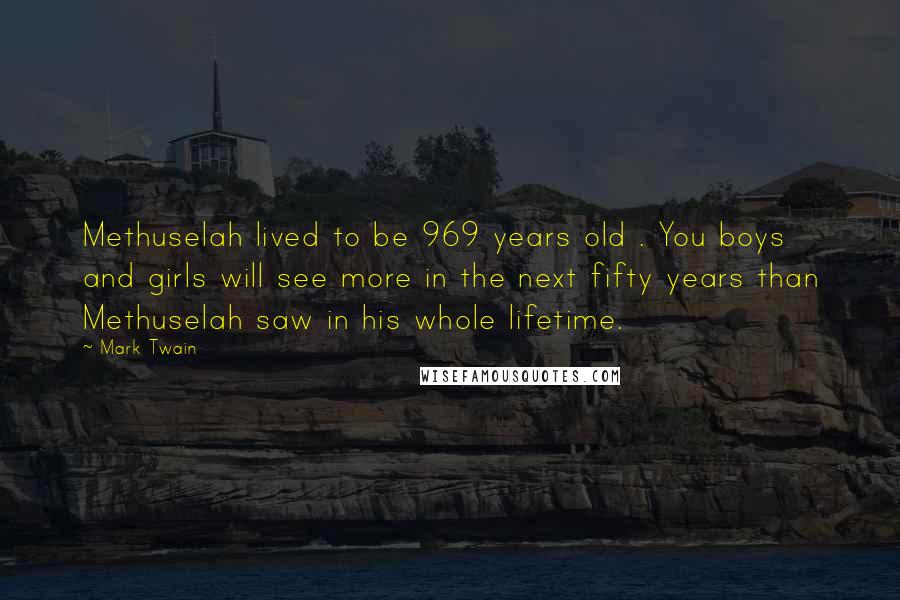Mark Twain Quotes: Methuselah lived to be 969 years old . You boys and girls will see more in the next fifty years than Methuselah saw in his whole lifetime.