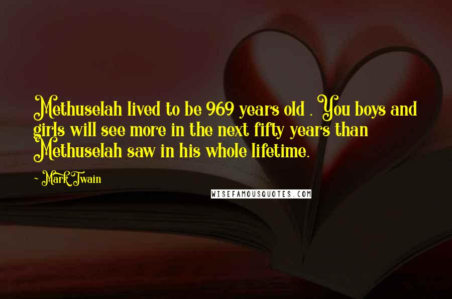Mark Twain Quotes: Methuselah lived to be 969 years old . You boys and girls will see more in the next fifty years than Methuselah saw in his whole lifetime.