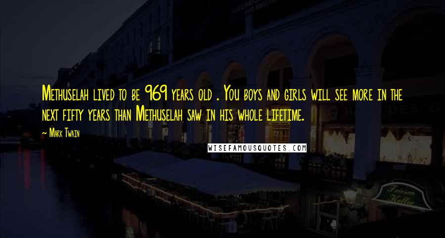 Mark Twain Quotes: Methuselah lived to be 969 years old . You boys and girls will see more in the next fifty years than Methuselah saw in his whole lifetime.