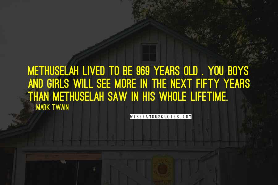 Mark Twain Quotes: Methuselah lived to be 969 years old . You boys and girls will see more in the next fifty years than Methuselah saw in his whole lifetime.