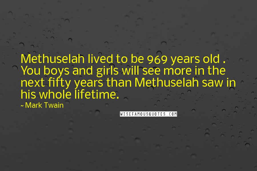 Mark Twain Quotes: Methuselah lived to be 969 years old . You boys and girls will see more in the next fifty years than Methuselah saw in his whole lifetime.