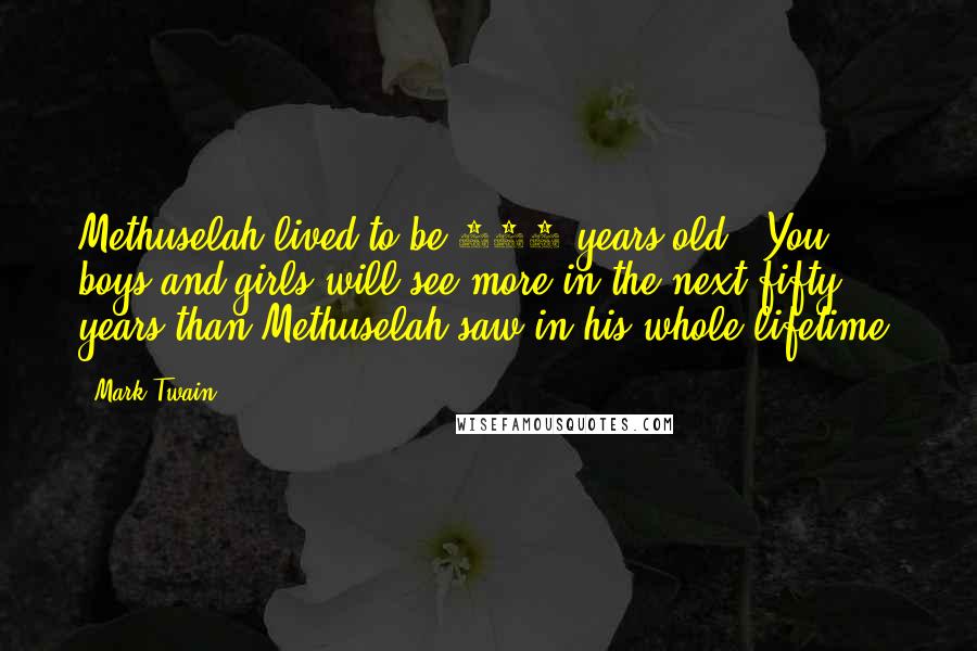 Mark Twain Quotes: Methuselah lived to be 969 years old . You boys and girls will see more in the next fifty years than Methuselah saw in his whole lifetime.