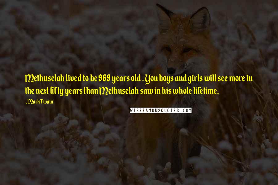 Mark Twain Quotes: Methuselah lived to be 969 years old . You boys and girls will see more in the next fifty years than Methuselah saw in his whole lifetime.