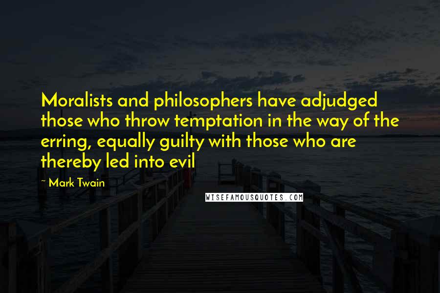Mark Twain Quotes: Moralists and philosophers have adjudged those who throw temptation in the way of the erring, equally guilty with those who are thereby led into evil