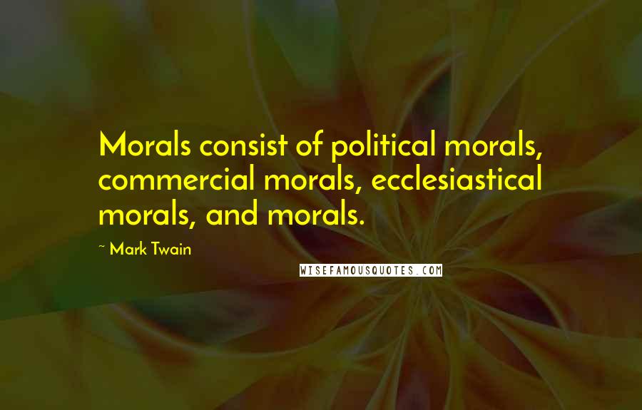 Mark Twain Quotes: Morals consist of political morals, commercial morals, ecclesiastical morals, and morals.