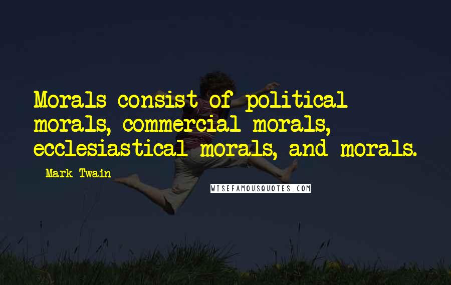 Mark Twain Quotes: Morals consist of political morals, commercial morals, ecclesiastical morals, and morals.