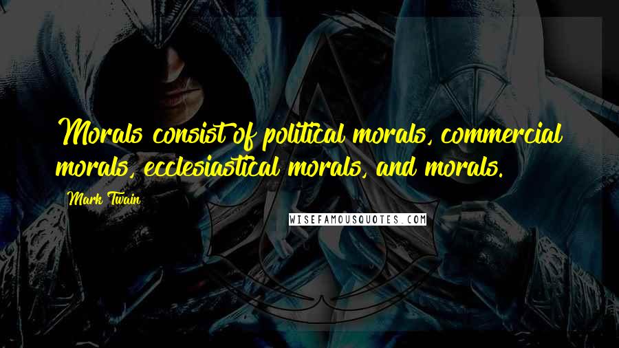 Mark Twain Quotes: Morals consist of political morals, commercial morals, ecclesiastical morals, and morals.