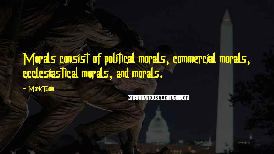 Mark Twain Quotes: Morals consist of political morals, commercial morals, ecclesiastical morals, and morals.