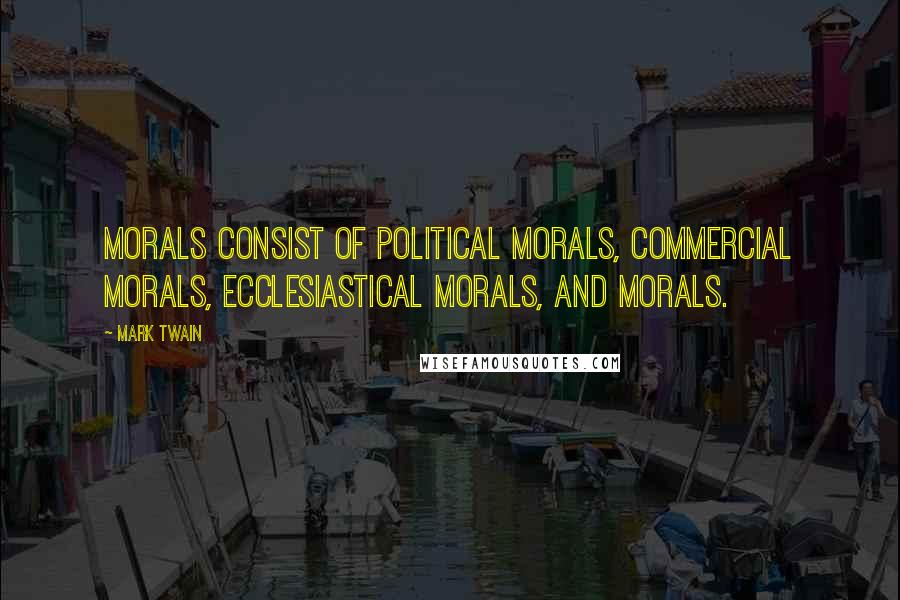 Mark Twain Quotes: Morals consist of political morals, commercial morals, ecclesiastical morals, and morals.