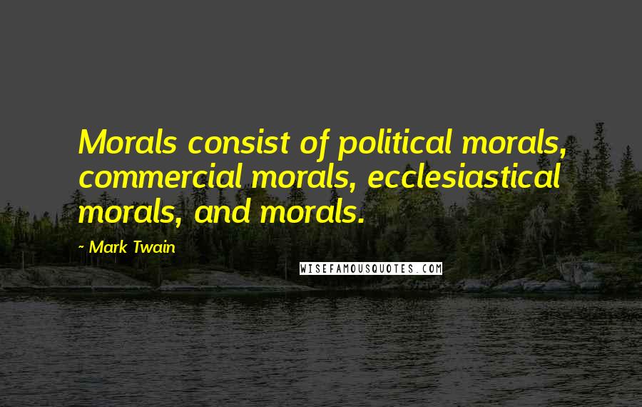 Mark Twain Quotes: Morals consist of political morals, commercial morals, ecclesiastical morals, and morals.