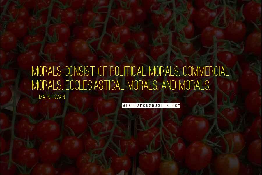 Mark Twain Quotes: Morals consist of political morals, commercial morals, ecclesiastical morals, and morals.