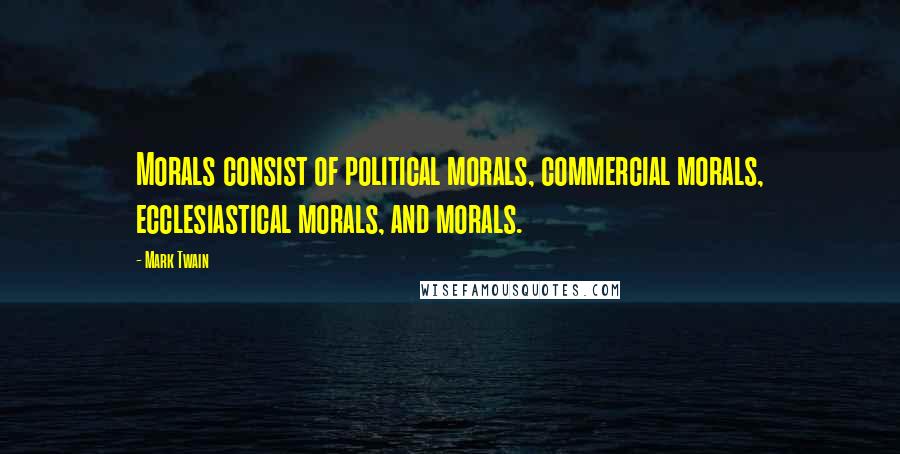 Mark Twain Quotes: Morals consist of political morals, commercial morals, ecclesiastical morals, and morals.