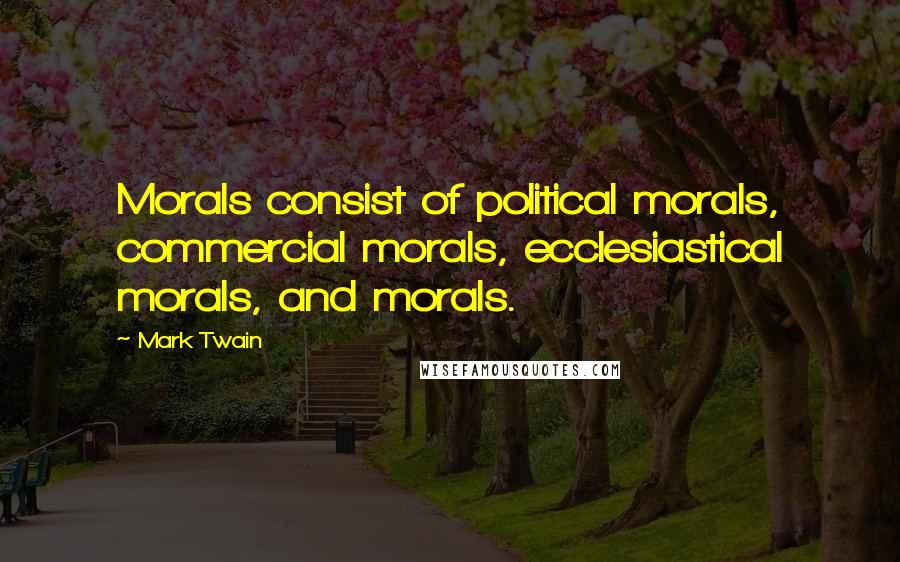 Mark Twain Quotes: Morals consist of political morals, commercial morals, ecclesiastical morals, and morals.