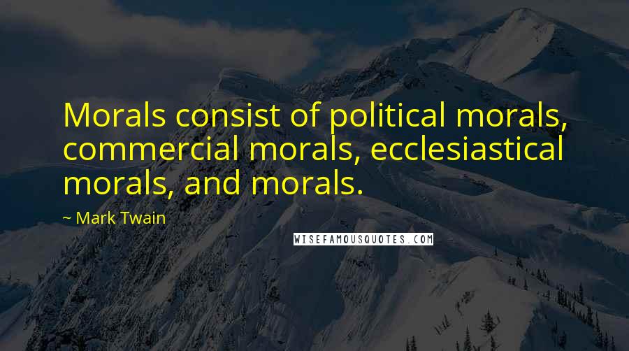 Mark Twain Quotes: Morals consist of political morals, commercial morals, ecclesiastical morals, and morals.