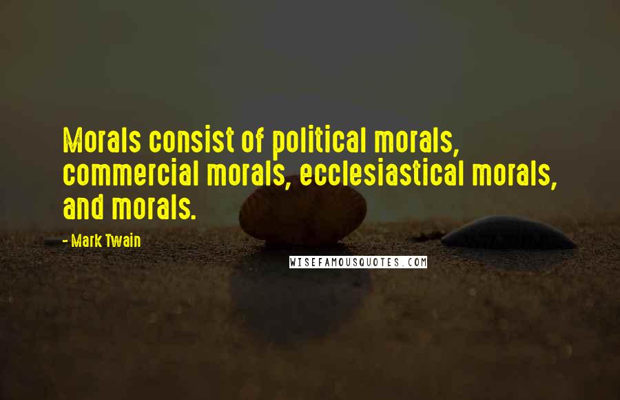 Mark Twain Quotes: Morals consist of political morals, commercial morals, ecclesiastical morals, and morals.