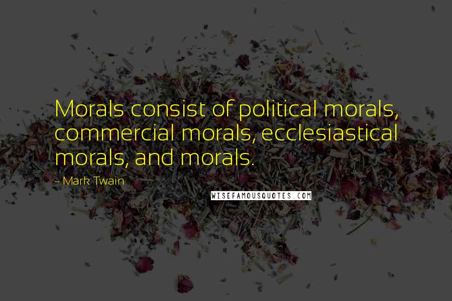 Mark Twain Quotes: Morals consist of political morals, commercial morals, ecclesiastical morals, and morals.