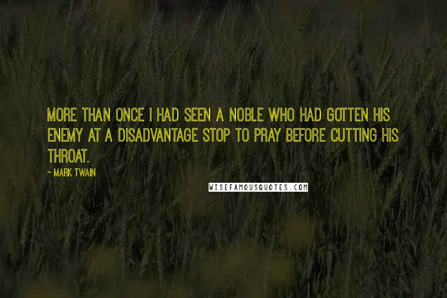 Mark Twain Quotes: More than once I had seen a noble who had gotten his enemy at a disadvantage stop to pray before cutting his throat.