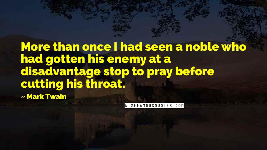 Mark Twain Quotes: More than once I had seen a noble who had gotten his enemy at a disadvantage stop to pray before cutting his throat.