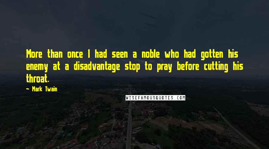 Mark Twain Quotes: More than once I had seen a noble who had gotten his enemy at a disadvantage stop to pray before cutting his throat.