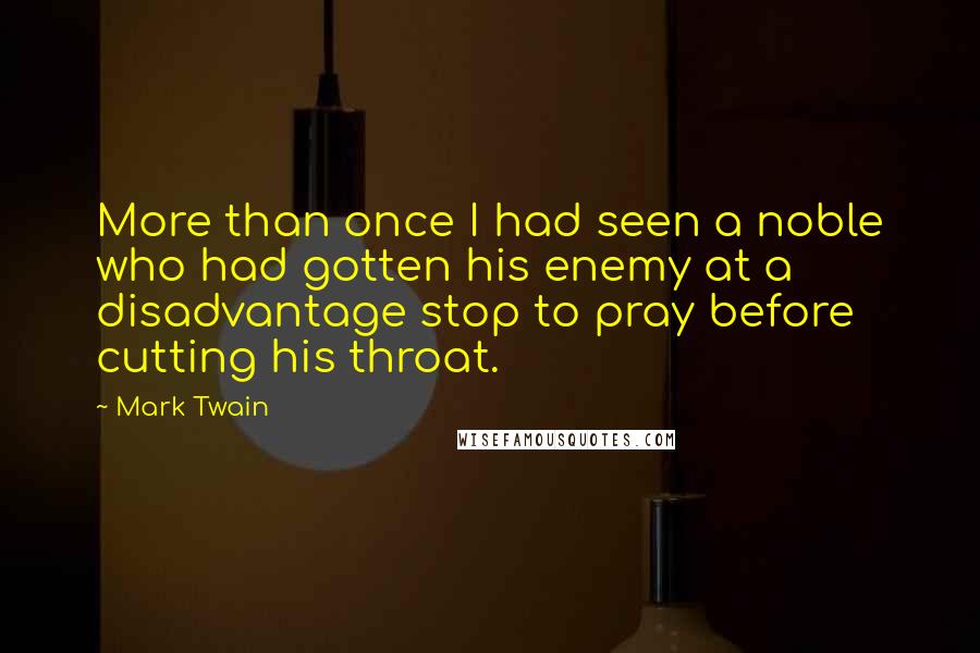 Mark Twain Quotes: More than once I had seen a noble who had gotten his enemy at a disadvantage stop to pray before cutting his throat.