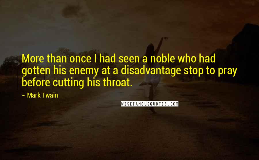 Mark Twain Quotes: More than once I had seen a noble who had gotten his enemy at a disadvantage stop to pray before cutting his throat.