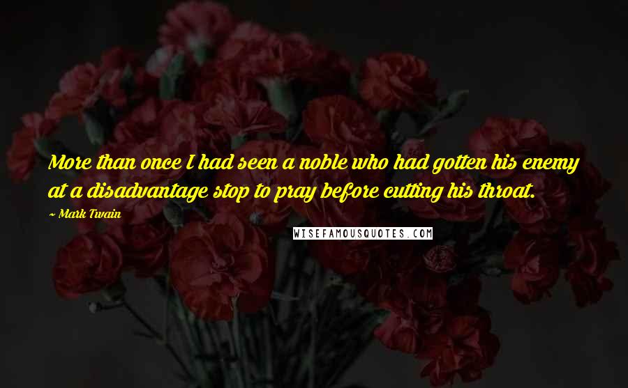 Mark Twain Quotes: More than once I had seen a noble who had gotten his enemy at a disadvantage stop to pray before cutting his throat.