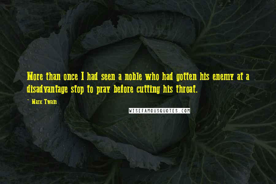 Mark Twain Quotes: More than once I had seen a noble who had gotten his enemy at a disadvantage stop to pray before cutting his throat.