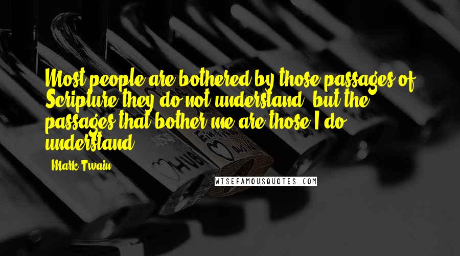 Mark Twain Quotes: Most people are bothered by those passages of Scripture they do not understand, but the passages that bother me are those I do understand.