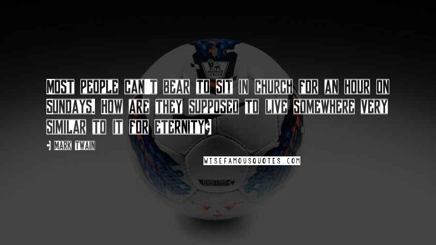 Mark Twain Quotes: Most people can't bear to sit in church for an hour on Sundays. How are they supposed to live somewhere very similar to it for eternity?