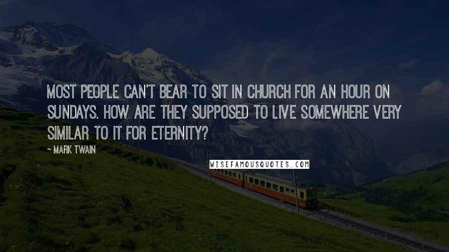 Mark Twain Quotes: Most people can't bear to sit in church for an hour on Sundays. How are they supposed to live somewhere very similar to it for eternity?