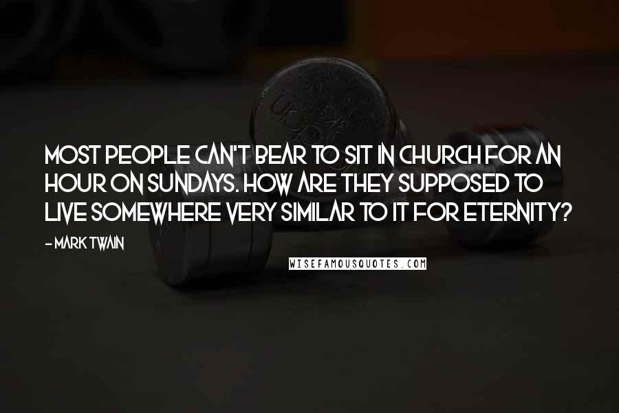 Mark Twain Quotes: Most people can't bear to sit in church for an hour on Sundays. How are they supposed to live somewhere very similar to it for eternity?