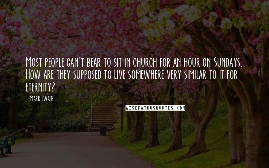 Mark Twain Quotes: Most people can't bear to sit in church for an hour on Sundays. How are they supposed to live somewhere very similar to it for eternity?