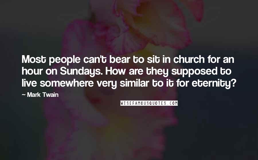 Mark Twain Quotes: Most people can't bear to sit in church for an hour on Sundays. How are they supposed to live somewhere very similar to it for eternity?