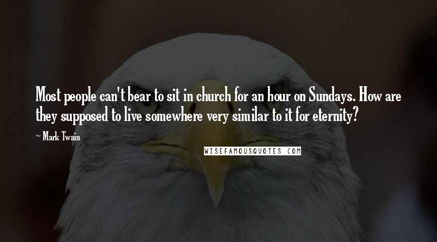 Mark Twain Quotes: Most people can't bear to sit in church for an hour on Sundays. How are they supposed to live somewhere very similar to it for eternity?