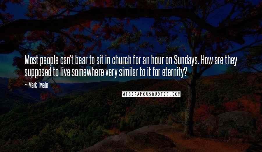 Mark Twain Quotes: Most people can't bear to sit in church for an hour on Sundays. How are they supposed to live somewhere very similar to it for eternity?