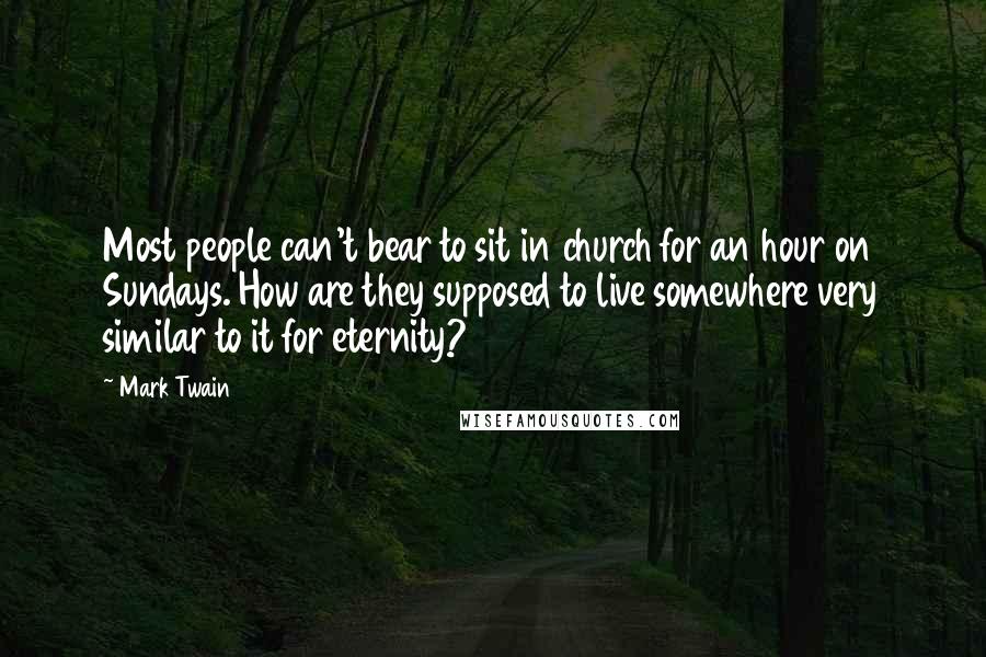 Mark Twain Quotes: Most people can't bear to sit in church for an hour on Sundays. How are they supposed to live somewhere very similar to it for eternity?